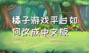 橘子游戏平台如何改成中文版