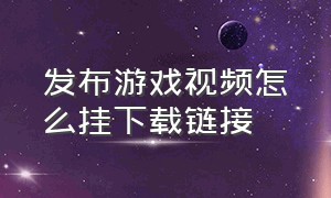 发布游戏视频怎么挂下载链接