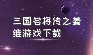 三国名将传之姜维游戏下载（三国志名将传官网下载）