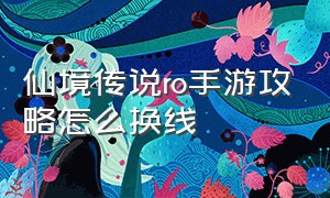 仙境传说ro手游攻略怎么换线