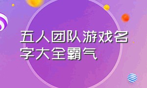 五人团队游戏名字大全霸气（5字团队游戏名字大全霸气十足）