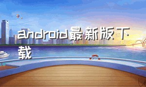 android最新版下载（android升级包下载）