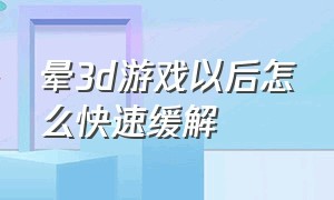 晕3d游戏以后怎么快速缓解