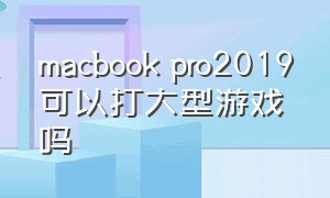macbook pro2019可以打大型游戏吗（19款macbook pro 适合打游戏吗）