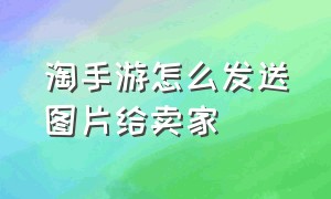 淘手游怎么发送图片给卖家