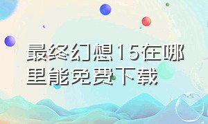 最终幻想15在哪里能免费下载（最终幻想15下载安装）