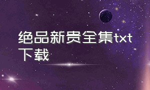 绝品新贵全集txt下载（绝品少主txt电子书全本下载）