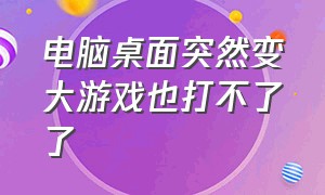 电脑桌面突然变大游戏也打不了了