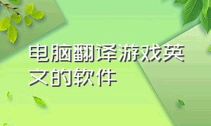 电脑翻译游戏英文的软件（可以翻译游戏内英语的免费软件）