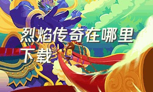 烈焰传奇在哪里下载（烈焰传奇官网）