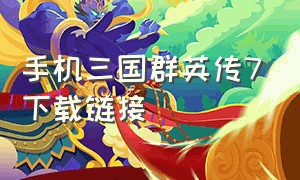 手机三国群英传7下载链接（手机版三国群英传7哪里有）