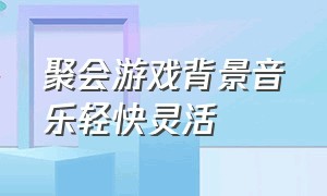 聚会游戏背景音乐轻快灵活