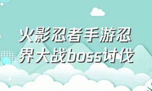 火影忍者手游忍界大战boss讨伐（火影忍者副本忍界大战）