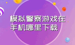 模拟警察游戏在手机哪里下载