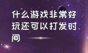 什么游戏非常好玩还可以打发时间