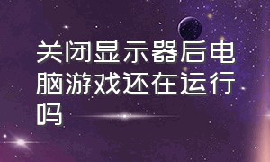 关闭显示器后电脑游戏还在运行吗