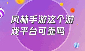 风林手游这个游戏平台可靠吗