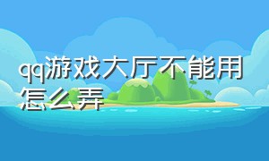 qq游戏大厅不能用怎么弄（qq游戏大厅进去后游戏怎么点不开）