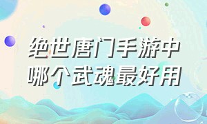 绝世唐门手游中哪个武魂最好用