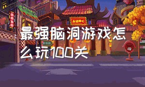 最强脑洞游戏怎么玩100关