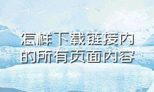 怎样下载链接内的所有页面内容