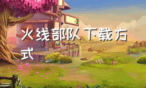 火线部队下载方式（火线部队下载入口）