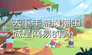 天下手游魔潮围城是网易的吗