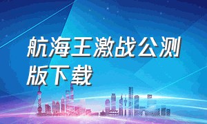 航海王激战公测版下载（航海王壮志雄心下载官方版）