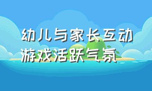 幼儿与家长互动游戏活跃气氛