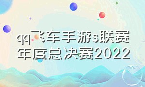 qq飞车手游s联赛年度总决赛2022