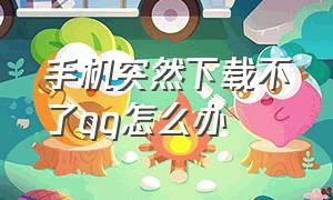 手机突然下载不了qq怎么办（手机版本太低无法下载qq怎么办）