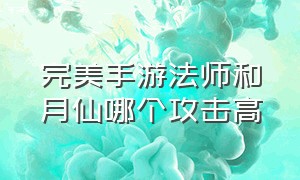 完美手游法师和月仙哪个攻击高（完美手游法师和羽芒哪个适合平民）