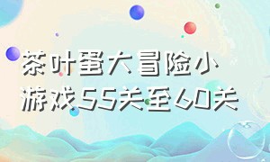 茶叶蛋大冒险小游戏55关至60关