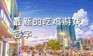 最新的吃鸡游戏名字（吃鸡特别的游戏名字大全）