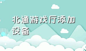 北通游戏厅添加设备（北通游戏厅官方网站）