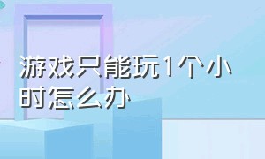 游戏只能玩1个小时怎么办（游戏只让我玩1.5个小时怎么办）