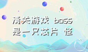 清关游戏 boss 是一只芯片 怪（游戏保安惊魂攻略大全）