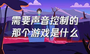 需要声音控制的那个游戏是什么