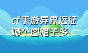 cf手游异界远征哪个图箱子多（cf手游异界远征宝箱每天多少个）