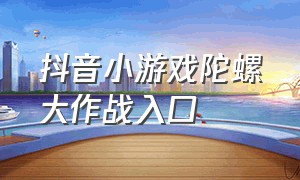 抖音小游戏陀螺大作战入口