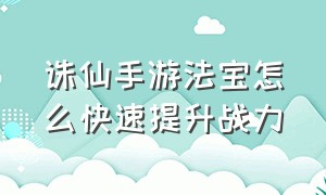 诛仙手游法宝怎么快速提升战力（诛仙手游法宝升级顺序图）