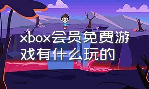 xbox会员免费游戏有什么玩的（xbox游戏开通会员都能免费玩吗）
