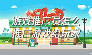 游戏推广员怎么推广游戏给玩家