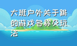 大班户外关于跳的游戏名称及玩法