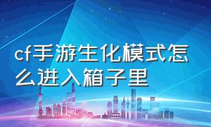 cf手游生化模式怎么进入箱子里（cf手游生化在哪里）