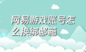 网易游戏账号怎么换绑邮箱（网易游戏手机号能换绑成邮箱吗）