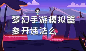 梦幻手游模拟器多开违法么（梦幻西游手游模拟器多开会封么）