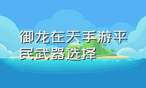 御龙在天手游平民武器选择（御龙在天手游揭秘虫笛武器）