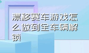 漂移赛车游戏怎么做到全车辆解锁