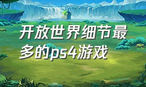 开放世界细节最多的ps4游戏（ps4游戏必买神作开放世界）